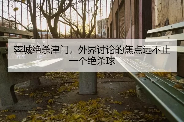 蓉城绝杀津门，外界讨论的焦点远不止一个绝杀球